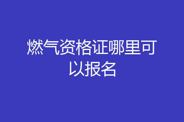 燃气资格证哪里可以报名