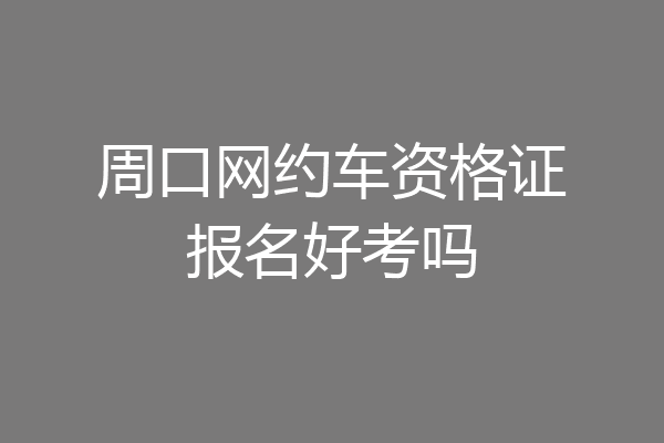 周口网约车资格证报名好考吗