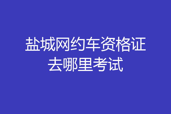 盐城网约车资格证去哪里考试