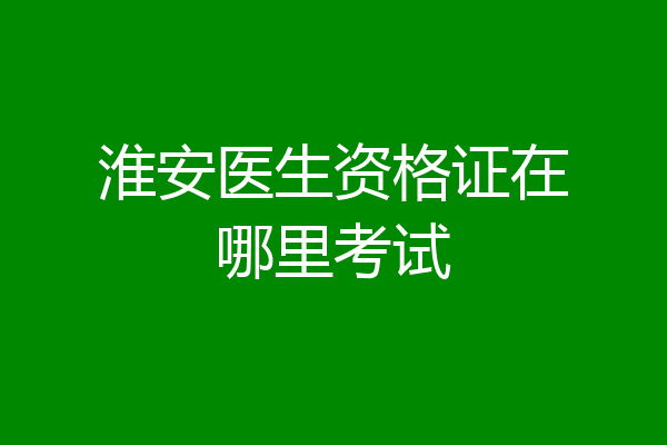 淮安医生资格证在哪里考试