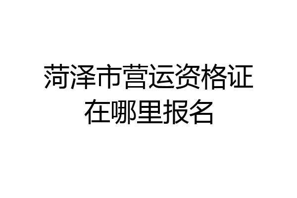 菏泽市营运资格证在哪里报名