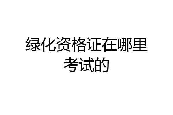 绿化资格证在哪里考试的
