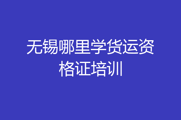 无锡哪里学货运资格证培训