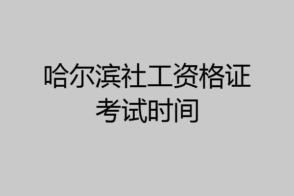 哈尔滨社工资格证考试时间