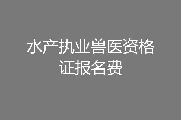 水产执业兽医资格证报名费