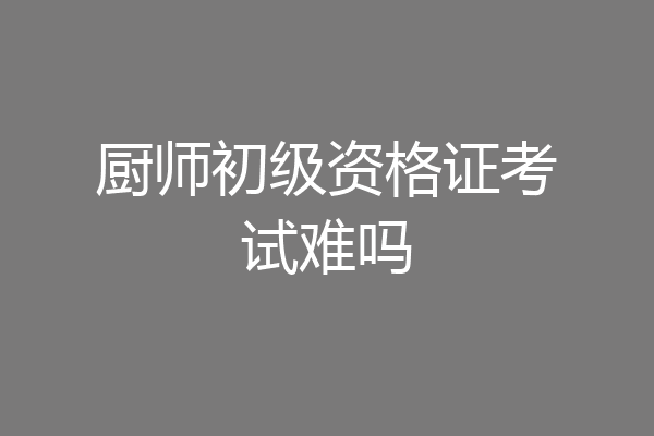 厨师初级资格证考试难吗