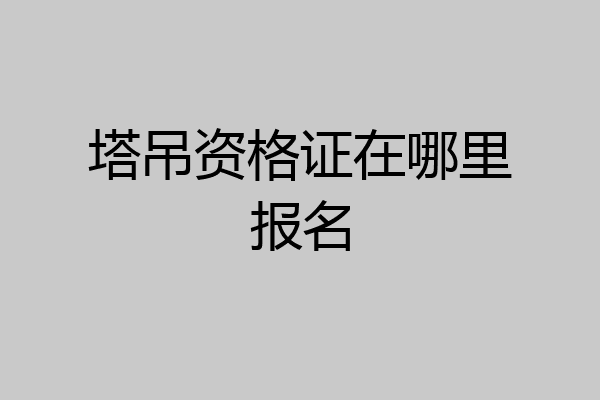 塔吊资格证在哪里报名