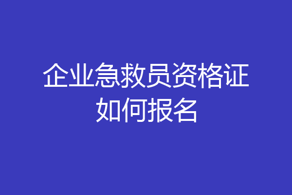 企业急救员资格证如何报名