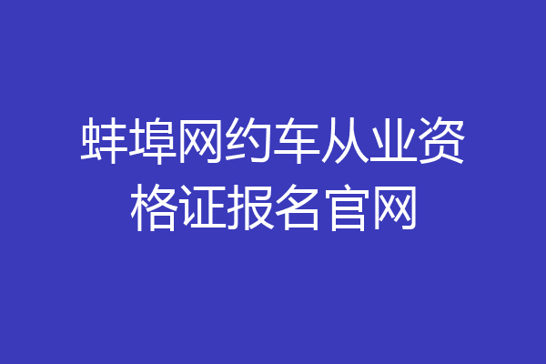 蚌埠网约车从业资格证报名官网