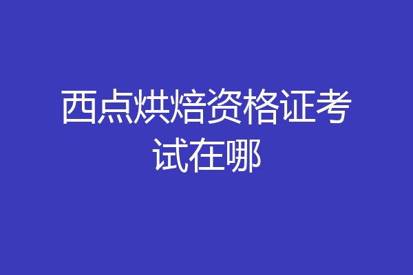 西点烘焙资格证考试在哪
