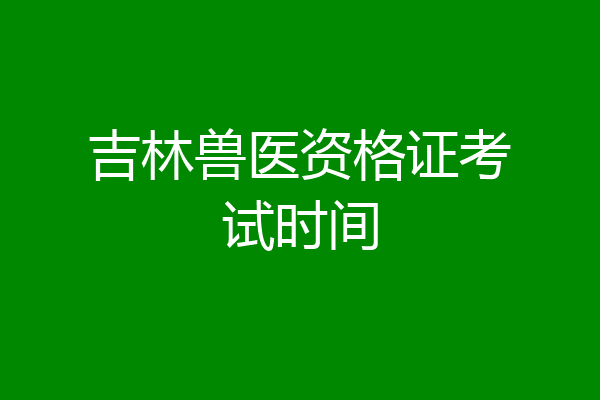 吉林兽医资格证考试时间