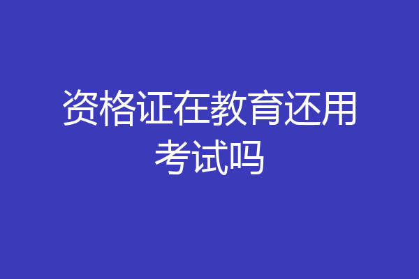 资格证在教育还用考试吗