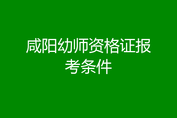 咸阳幼师资格证报考条件