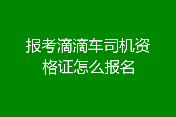 报考滴滴车司机资格证怎么报名
