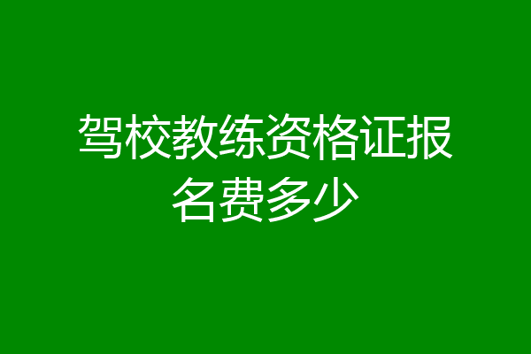 驾校教练资格证报名费多少