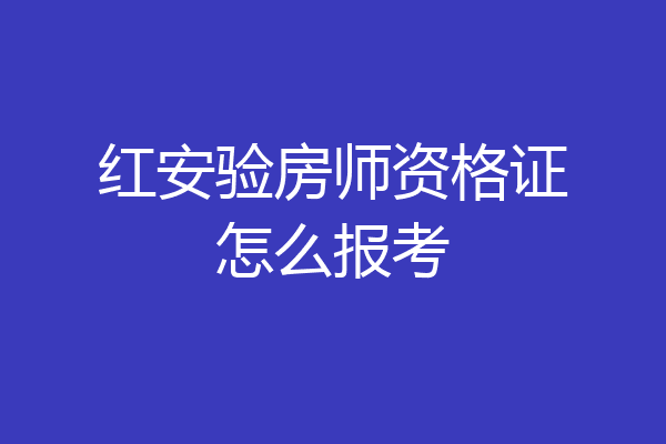 红安验房师资格证怎么报考