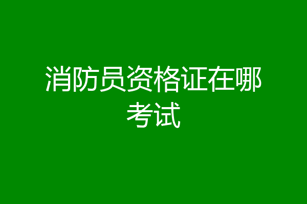 消防员资格证在哪考试