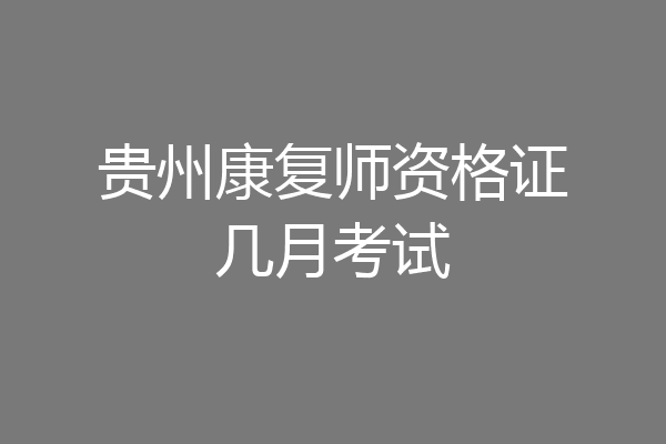 贵州康复师资格证几月考试