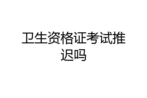 卫生资格证考试推迟吗