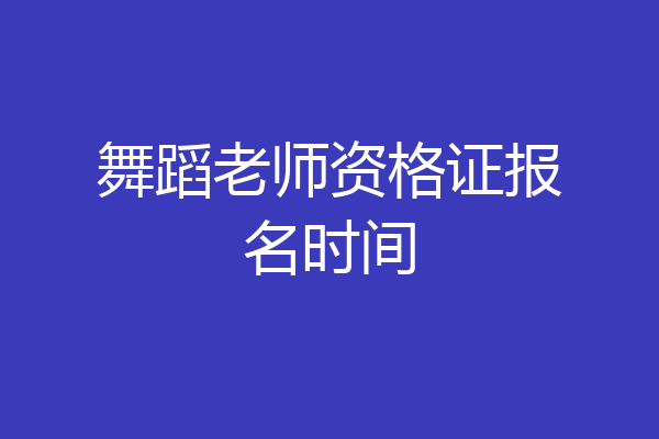 舞蹈老师资格证报名时间