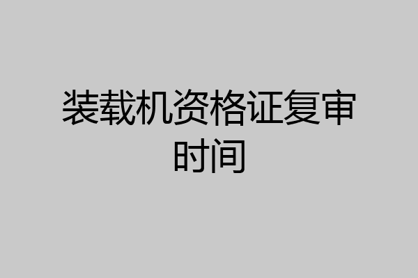 装载机资格证复审时间