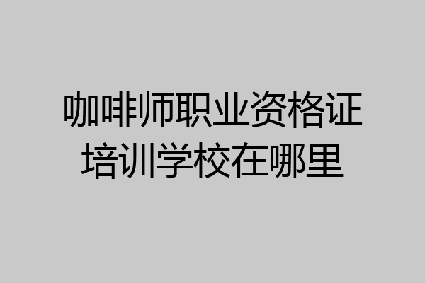 咖啡师职业资格证培训学校在哪里