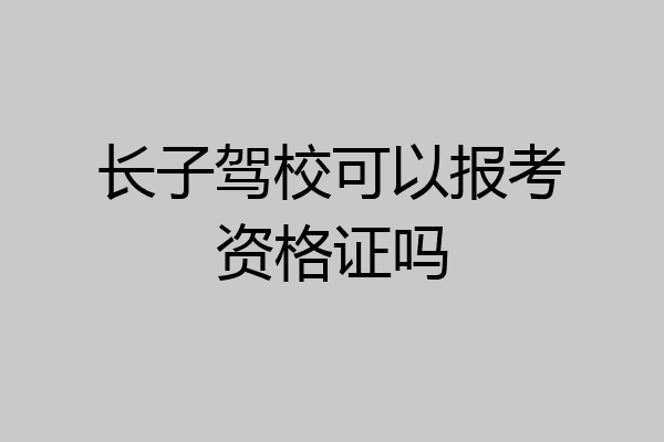 长子驾校可以报考资格证吗