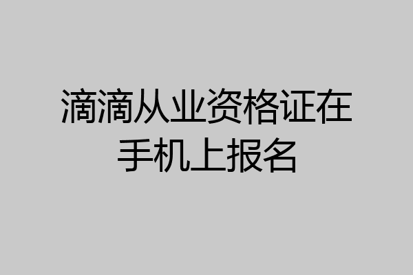 滴滴从业资格证在手机上报名