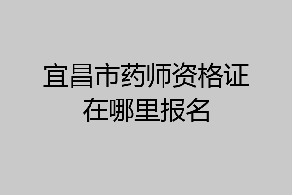 宜昌市药师资格证在哪里报名