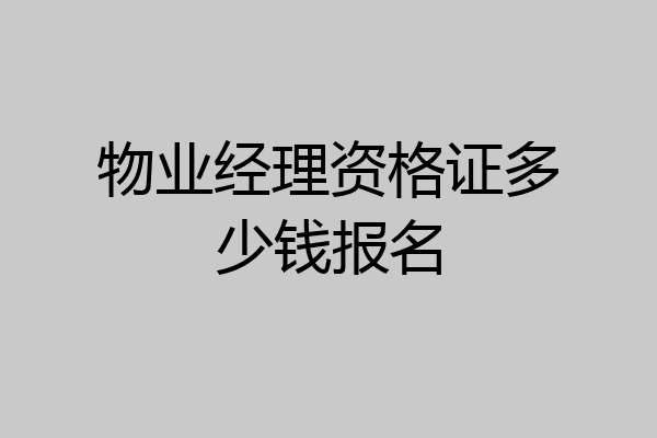 物业经理资格证多少钱报名