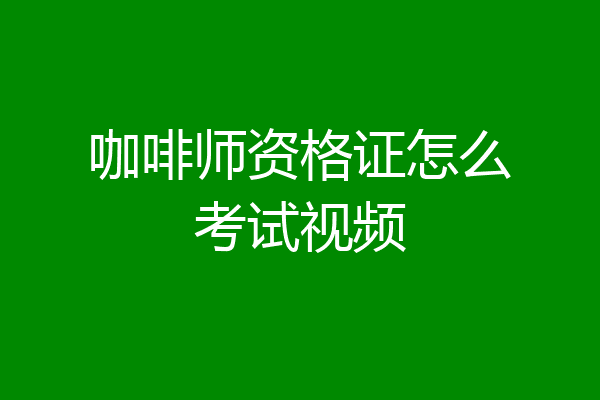 咖啡师资格证怎么考试视频