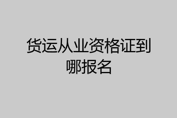 货运从业资格证到哪报名