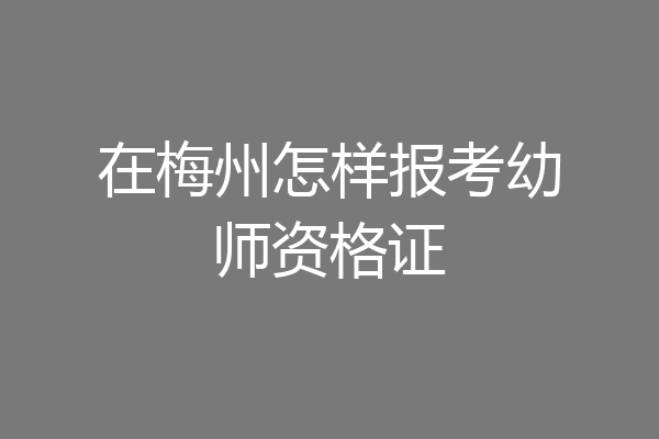 在梅州怎样报考幼师资格证