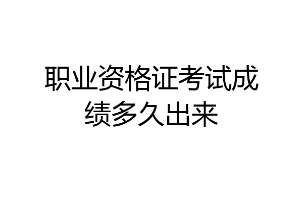 职业资格证考试成绩多久出来