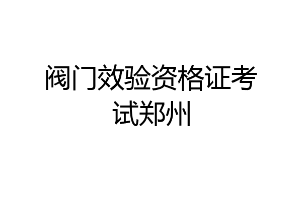 阀门效验资格证考试郑州