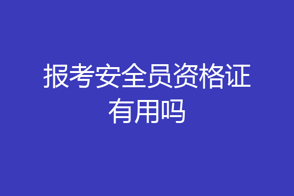 报考安全员资格证有用吗