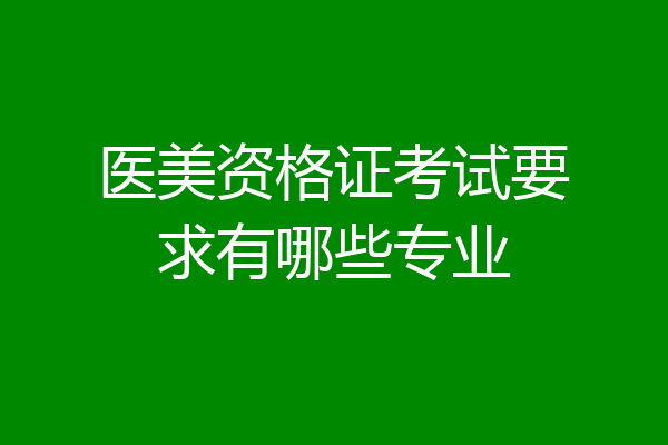 医美资格证考试要求有哪些专业