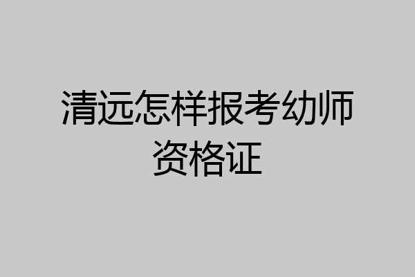 清远怎样报考幼师资格证