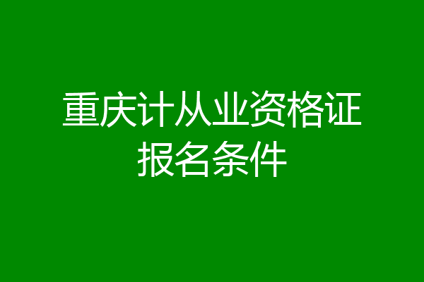 重庆计从业资格证报名条件