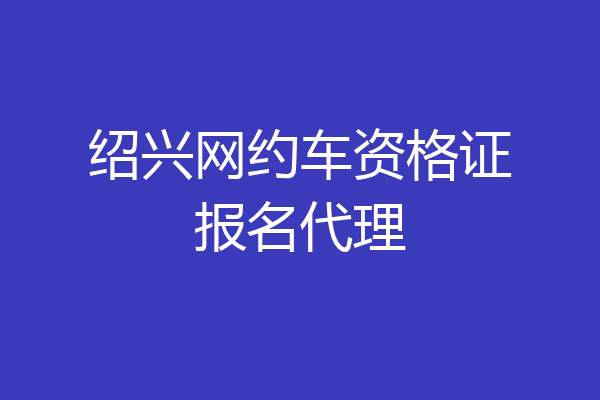 绍兴网约车资格证报名代理