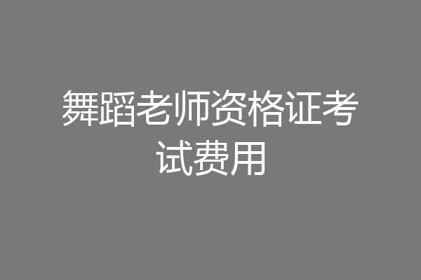 舞蹈老师资格证考试费用