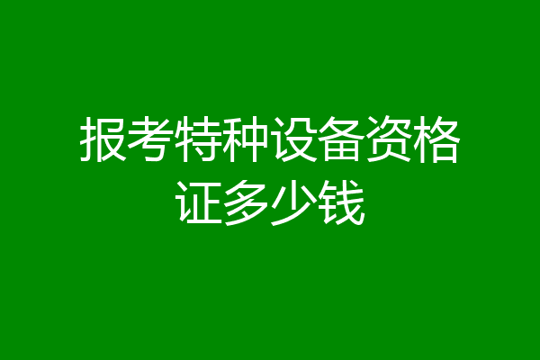报考特种设备资格证多少钱