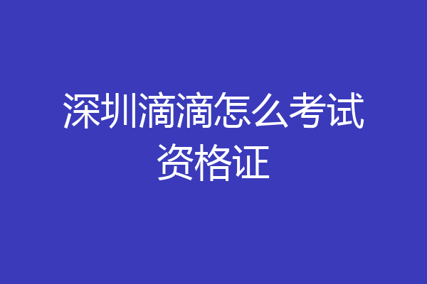 深圳滴滴怎么考试资格证