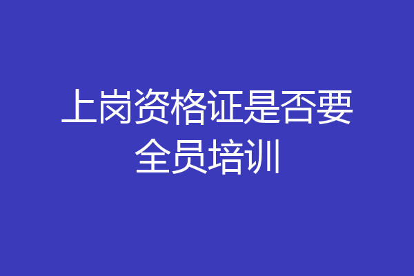 上岗资格证是否要全员培训