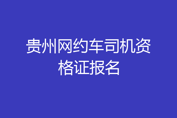 贵州网约车司机资格证报名