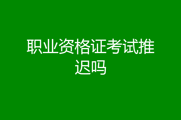 职业资格证考试推迟吗