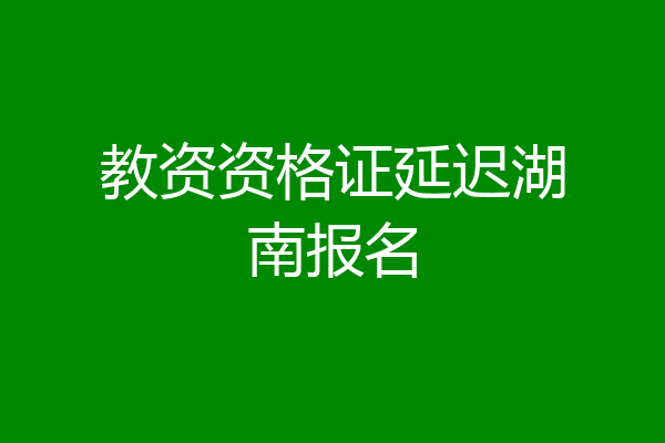教资资格证延迟湖南报名