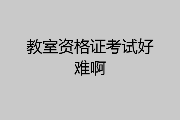 教室资格证考试好难啊