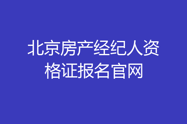 北京房产经纪人资格证报名官网