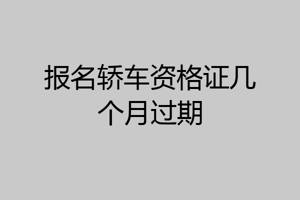 报名轿车资格证几个月过期
